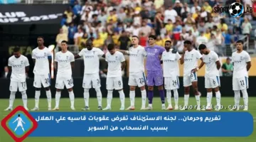 تغريم وحرمان.. لجنة الاستئناف تفرض عقوبات قاسية على الهلال بسبب الانسحاب من السوبر